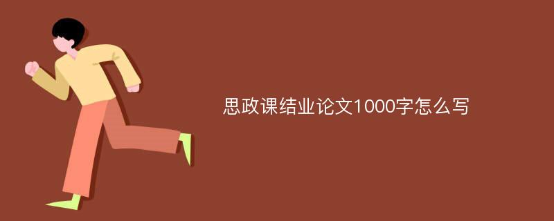 思政课结业论文1000字怎么写