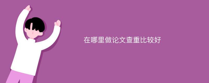 在哪里做论文查重比较好