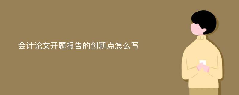 会计论文开题报告的创新点怎么写