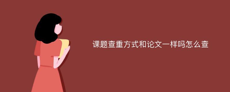 课题查重方式和论文一样吗怎么查