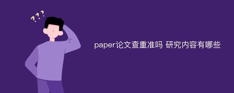 paper论文查重准吗 研究内容有哪些