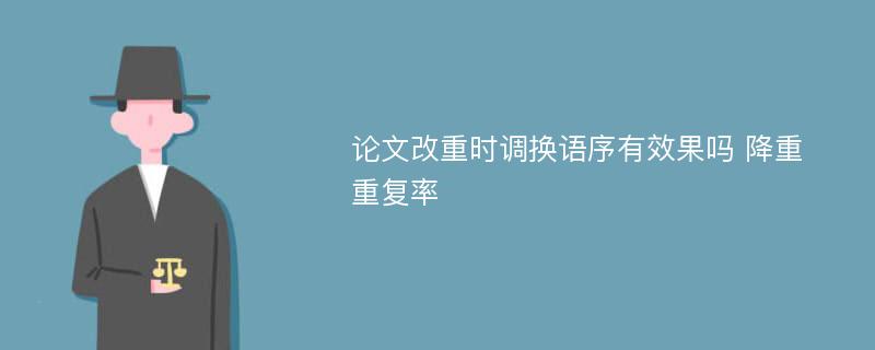 论文改重时调换语序有效果吗 降重 重复率