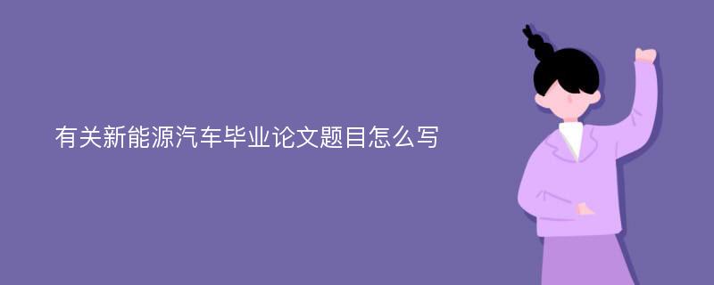 有关新能源汽车毕业论文题目怎么写