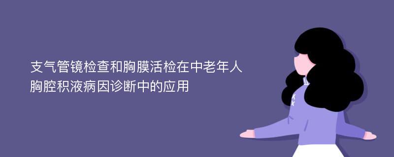 支气管镜检查和胸膜活检在中老年人胸腔积液病因诊断中的应用