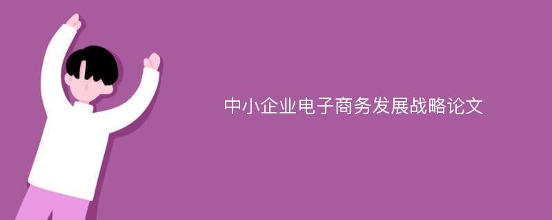 中小企业电子商务发展战略论文