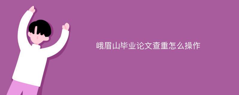 峨眉山毕业论文查重怎么操作