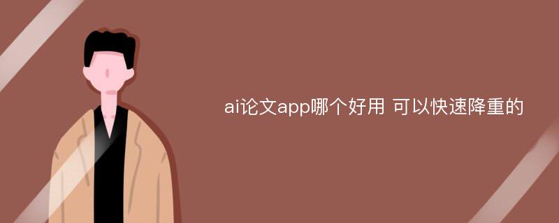 ai论文app哪个好用 可以快速降重的