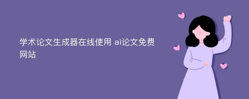 学术论文生成器在线使用 ai论文免费网站