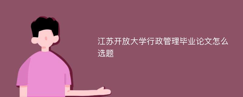 江苏开放大学行政管理毕业论文怎么选题