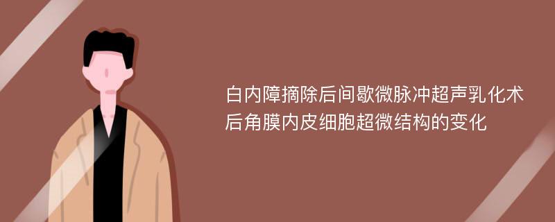 白内障摘除后间歇微脉冲超声乳化术后角膜内皮细胞超微结构的变化