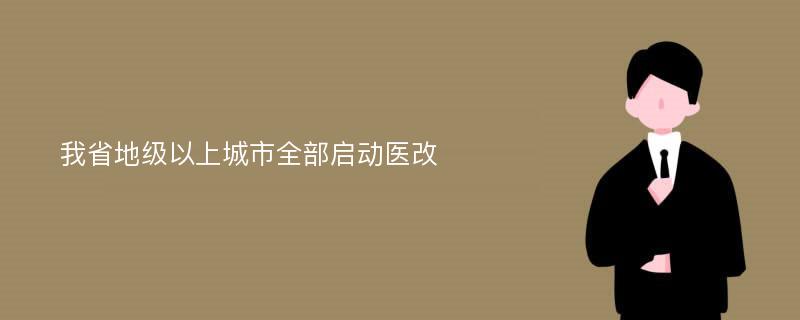 我省地级以上城市全部启动医改