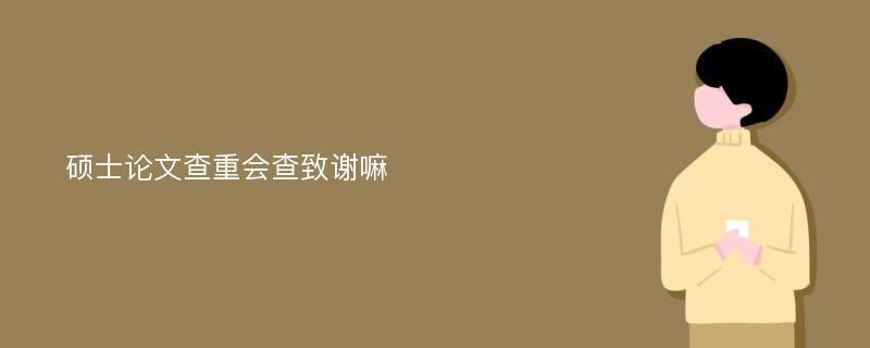 硕士论文查重会查致谢嘛