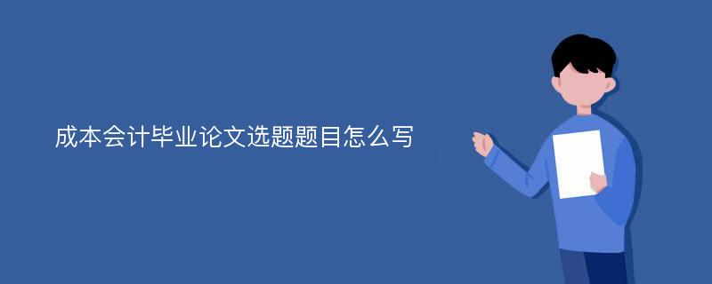 成本会计毕业论文选题题目怎么写