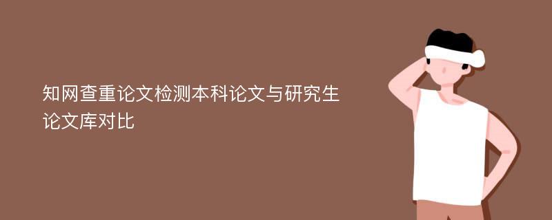 知网查重论文检测本科论文与研究生论文库对比