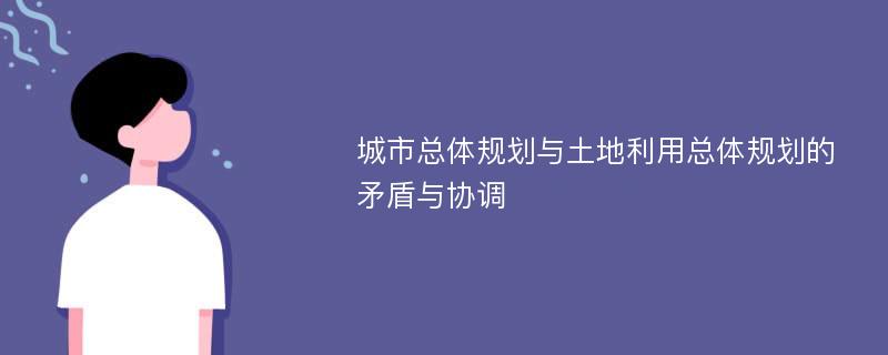 城市总体规划与土地利用总体规划的矛盾与协调