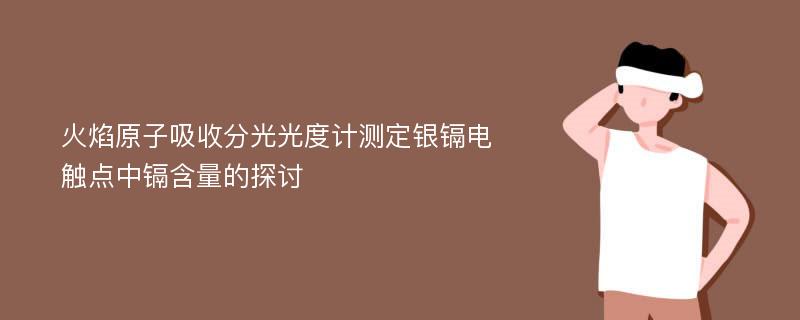 火焰原子吸收分光光度计测定银镉电触点中镉含量的探讨