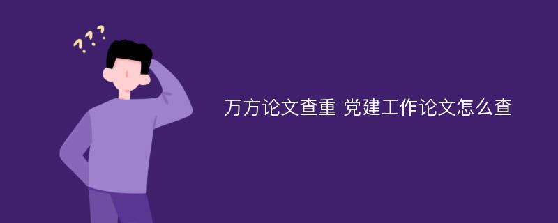 万方论文查重 党建工作论文怎么查