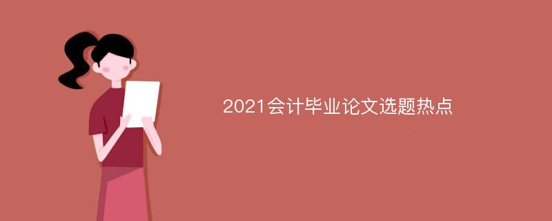 2021会计毕业论文选题热点