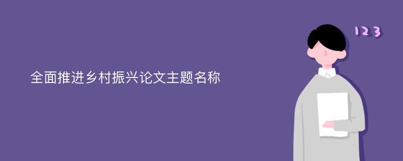 全面推进乡村振兴论文主题名称