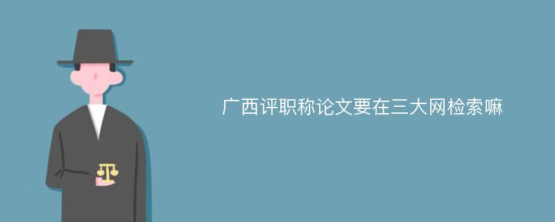 广西评职称论文要在三大网检索嘛