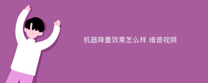 机器降重效果怎么样 维普视频