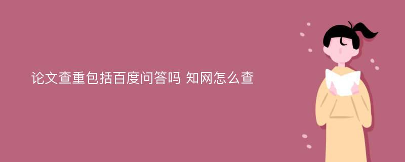 论文查重包括百度问答吗 知网怎么查