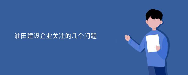 油田建设企业关注的几个问题