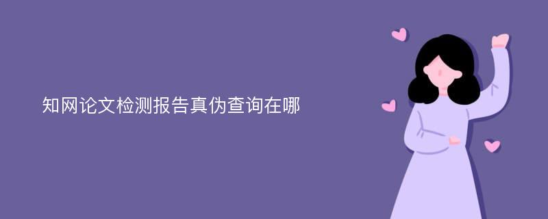 知网论文检测报告真伪查询在哪