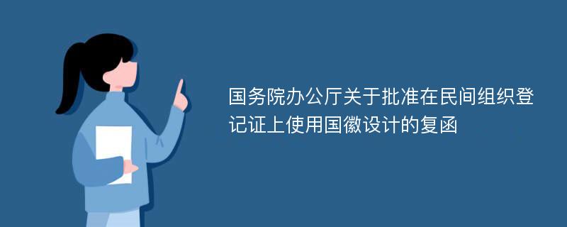 国务院办公厅关于批准在民间组织登记证上使用国徽设计的复函