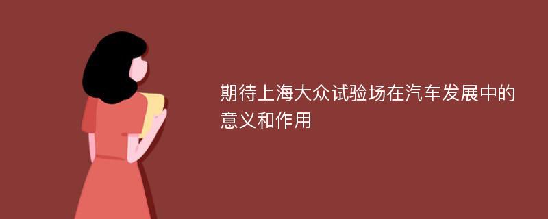 期待上海大众试验场在汽车发展中的意义和作用