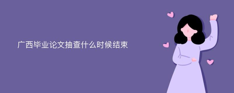 广西毕业论文抽查什么时候结束