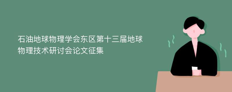 石油地球物理学会东区第十三届地球物理技术研讨会论文征集