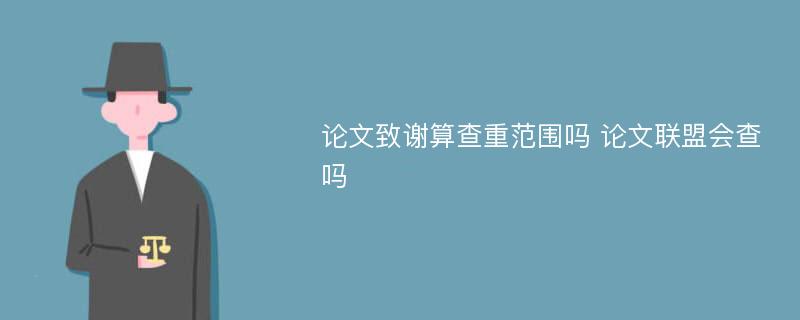 论文致谢算查重范围吗 论文联盟会查吗