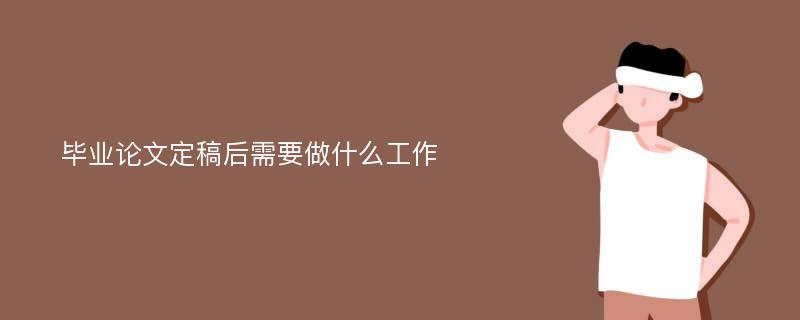 毕业论文定稿后需要做什么工作