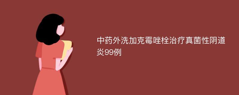 中药外洗加克霉唑栓治疗真菌性阴道炎99例