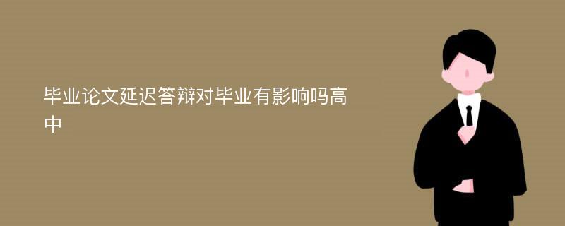 毕业论文延迟答辩对毕业有影响吗高中