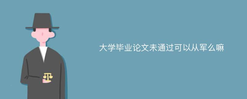 大学毕业论文未通过可以从军么嘛