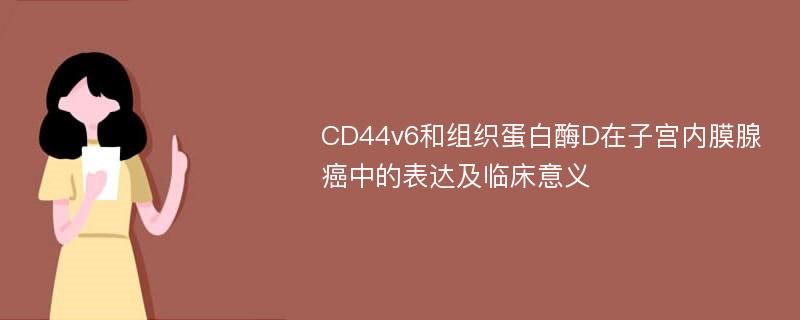 CD44v6和组织蛋白酶D在子宫内膜腺癌中的表达及临床意义