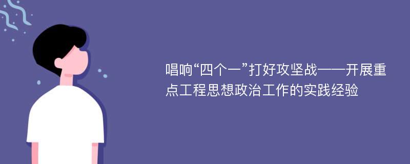 唱响“四个一”打好攻坚战——开展重点工程思想政治工作的实践经验