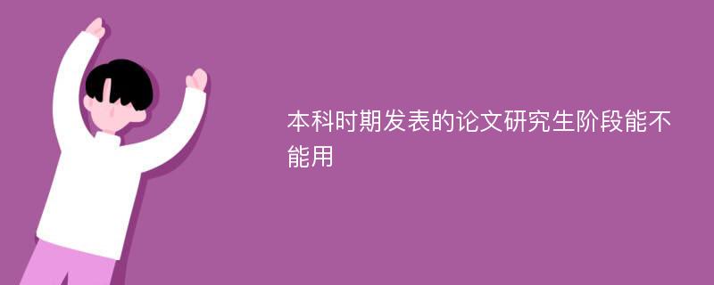 本科时期发表的论文研究生阶段能不能用