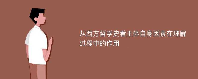 从西方哲学史看主体自身因素在理解过程中的作用