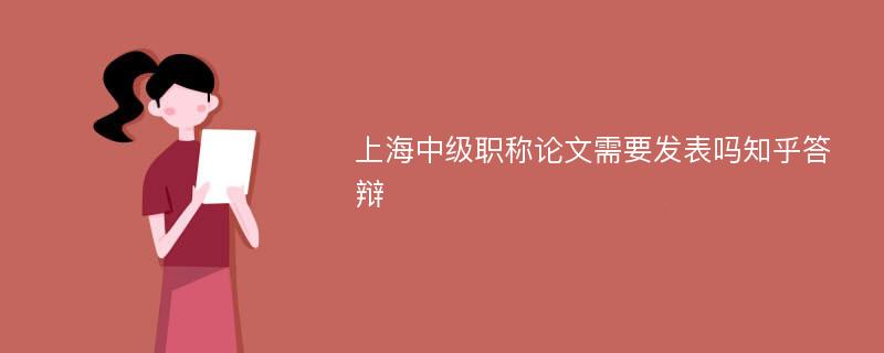 上海中级职称论文需要发表吗知乎答辩