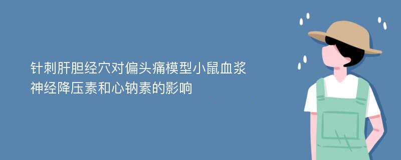 针刺肝胆经穴对偏头痛模型小鼠血浆神经降压素和心钠素的影响