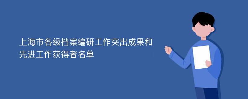 上海市各级档案编研工作突出成果和先进工作获得者名单