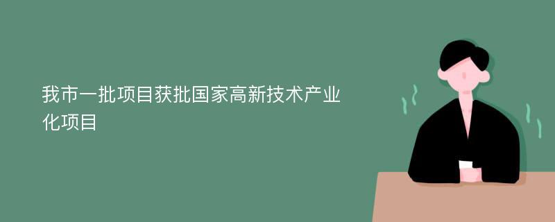 我市一批项目获批国家高新技术产业化项目