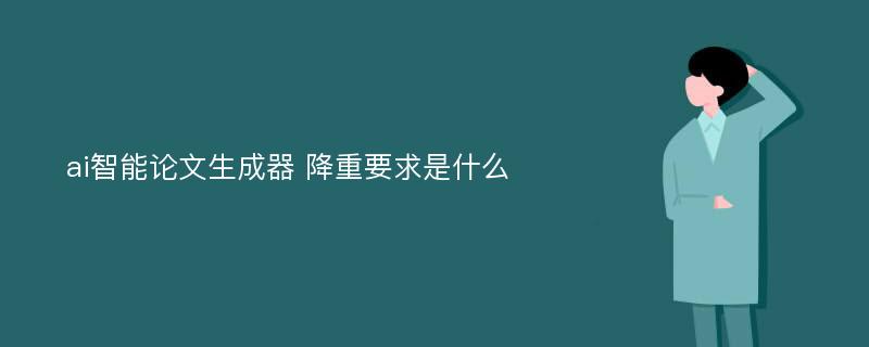 ai智能论文生成器 降重要求是什么