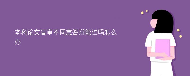 本科论文盲审不同意答辩能过吗怎么办