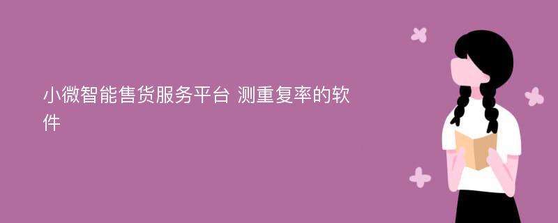 小微智能售货服务平台 测重复率的软件