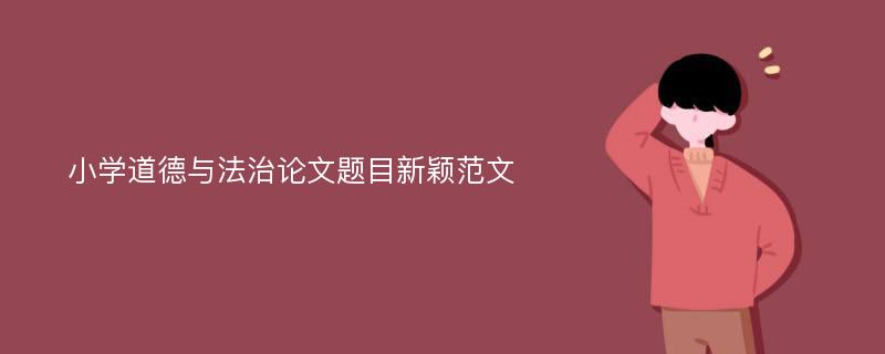 小学道德与法治论文题目新颖范文