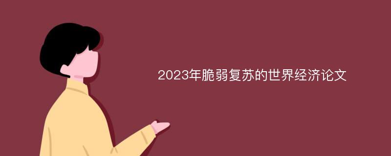 2023年脆弱复苏的世界经济论文